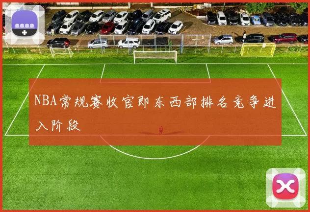 NBA常规赛收官即东西部排名竞争进入阶段