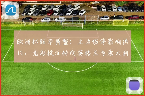 欧洲杯赔率调整：主力伤停影响热门，竞彩投注转向英格兰与意大利