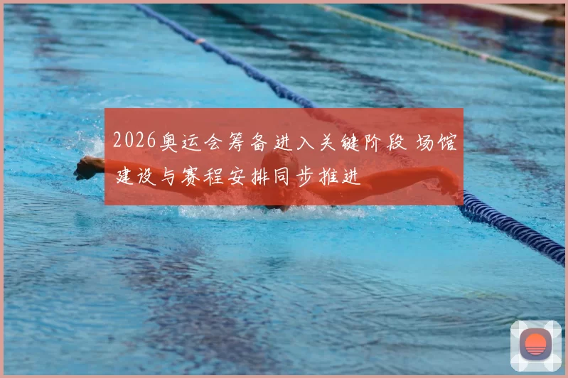 2026奥运会筹备进入关键阶段 场馆建设与赛程安排同步推进