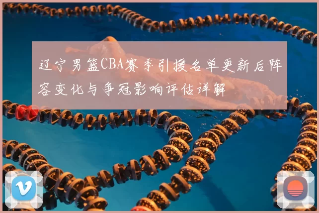 辽宁男篮CBA赛季引援名单更新后阵容变化与争冠影响评估详解