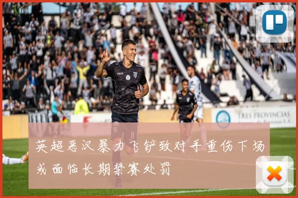 英超恶汉暴力飞铲致对手重伤下场或面临长期禁赛处罚
