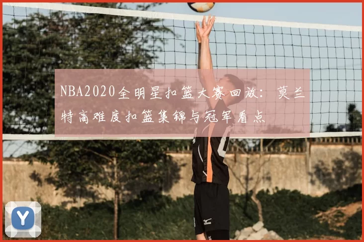 NBA2020全明星扣篮大赛回放：莫兰特高难度扣篮集锦与冠军看点