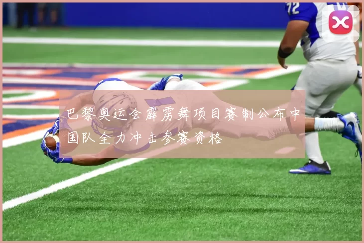 巴黎奥运会霹雳舞项目赛制公布中国队全力冲击参赛资格