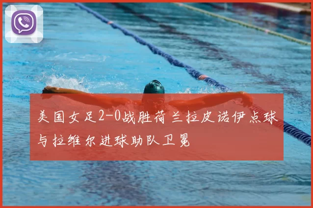 美国女足2-0战胜荷兰拉皮诺伊点球与拉维尔进球助队卫冕