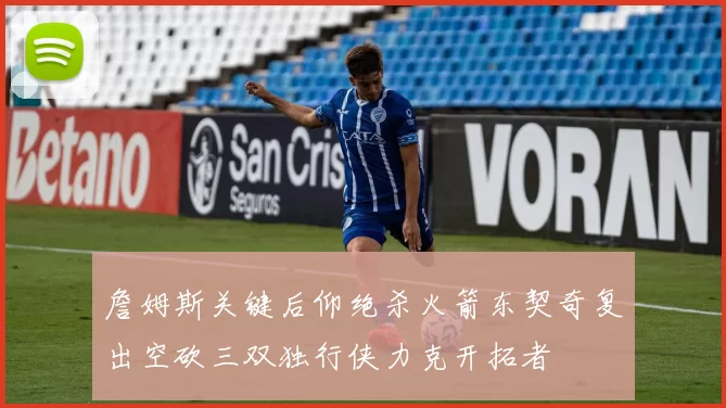 詹姆斯关键后仰绝杀火箭东契奇复出空砍三双独行侠力克开拓者