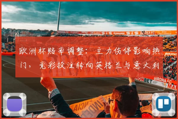 欧洲杯赔率调整：主力伤停影响热门，竞彩投注转向英格兰与意大利