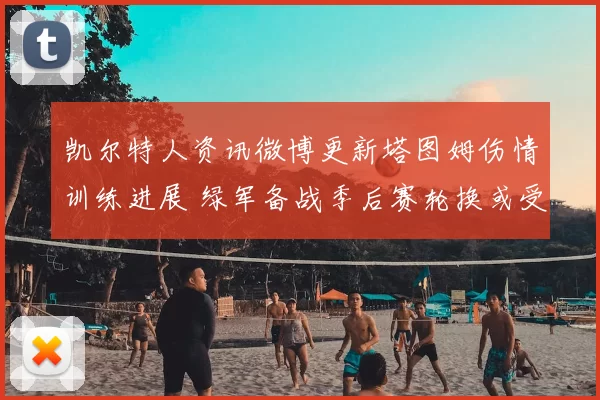 凯尔特人资讯微博更新塔图姆伤情训练进展 绿军备战季后赛轮换或受影响