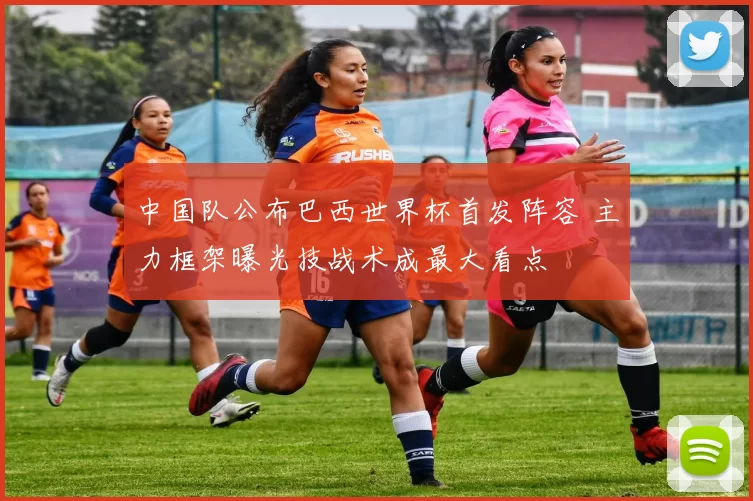 中国队公布巴西世界杯首发阵容 主力框架曝光技战术成最大看点