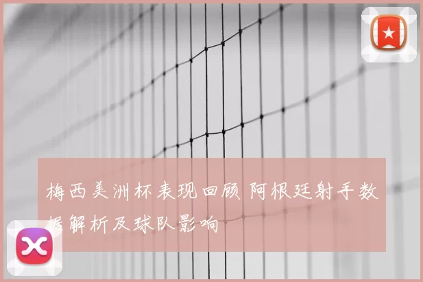 梅西美洲杯表现回顾 阿根廷射手数据解析及球队影响