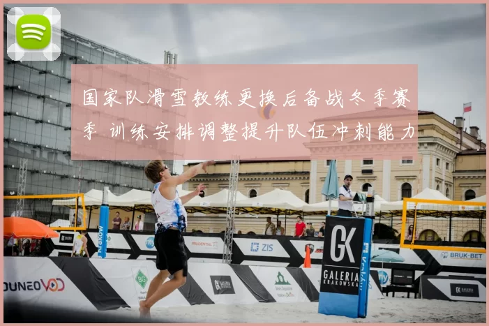 国家队滑雪教练更换后备战冬季赛季 训练安排调整提升队伍冲刺能力