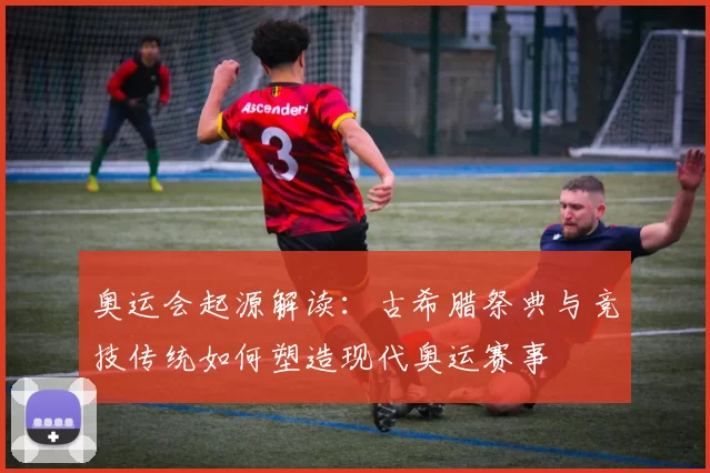 奥运会起源解读：古希腊祭典与竞技传统如何塑造现代奥运赛事