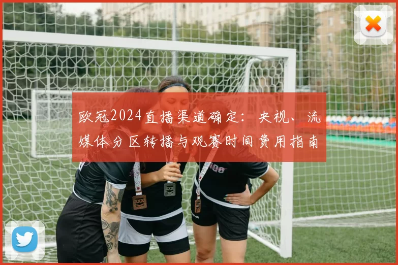 欧冠2024直播渠道确定：央视、流媒体分区转播与观赛时间费用指南