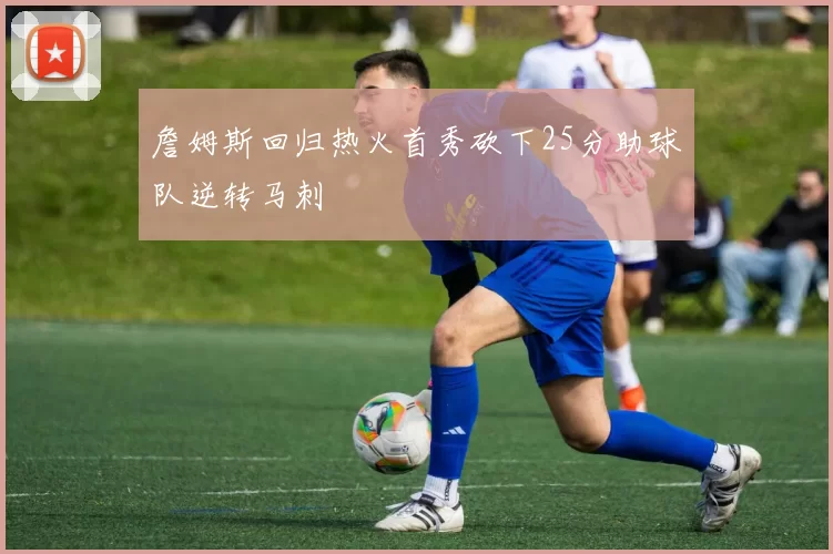 詹姆斯回归热火首秀砍下25分助球队逆转马刺