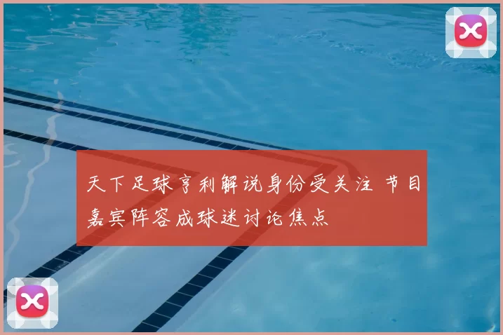 天下足球亨利解说身份受关注 节目嘉宾阵容成球迷讨论焦点