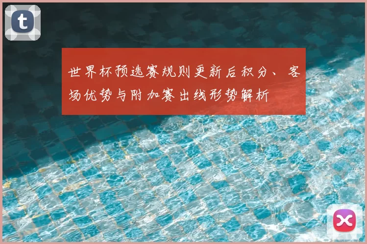 世界杯预选赛规则更新后积分、客场优势与附加赛出线形势解析