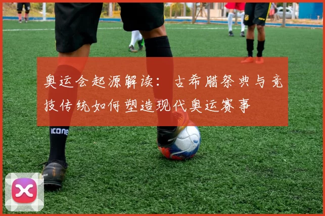 奥运会起源解读：古希腊祭典与竞技传统如何塑造现代奥运赛事