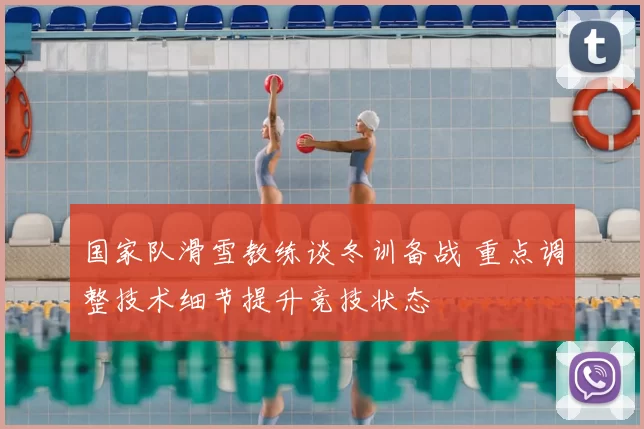 国家队滑雪教练谈冬训备战 重点调整技术细节提升竞技状态