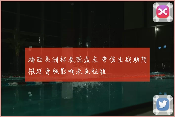 梅西美洲杯表现盘点 带伤出战助阿根廷晋级影响未来征程