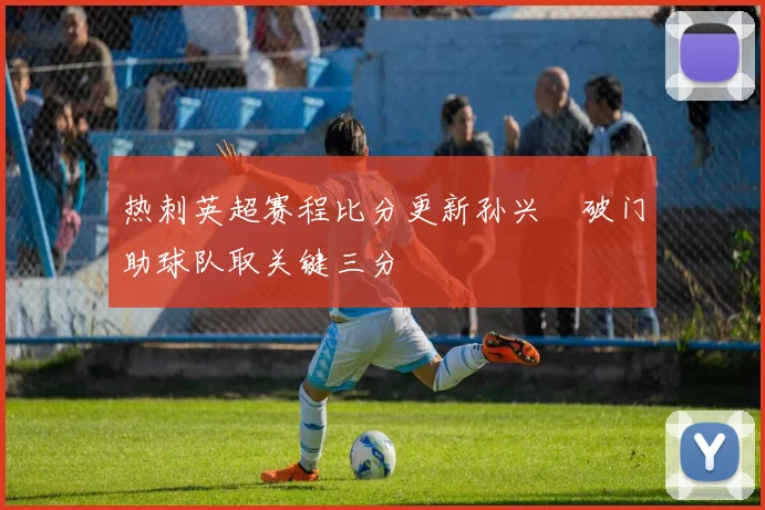 热刺英超赛程比分更新孙兴慜破门助球队取关键三分