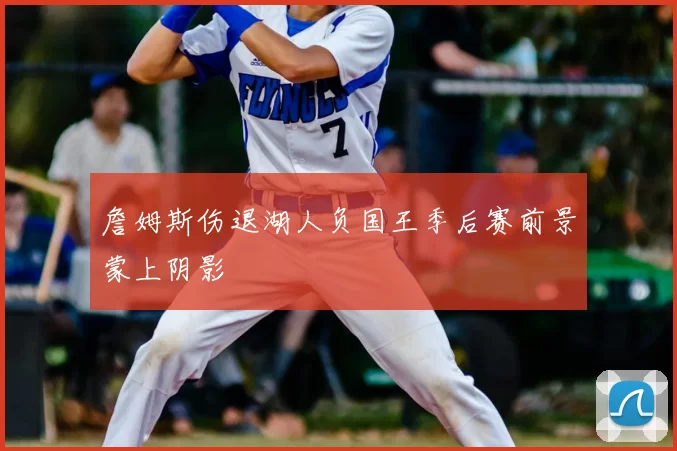 詹姆斯伤退湖人负国王季后赛前景蒙上阴影