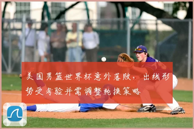 美国男篮世界杯意外落败，出线形势受考验并需调整轮换策略