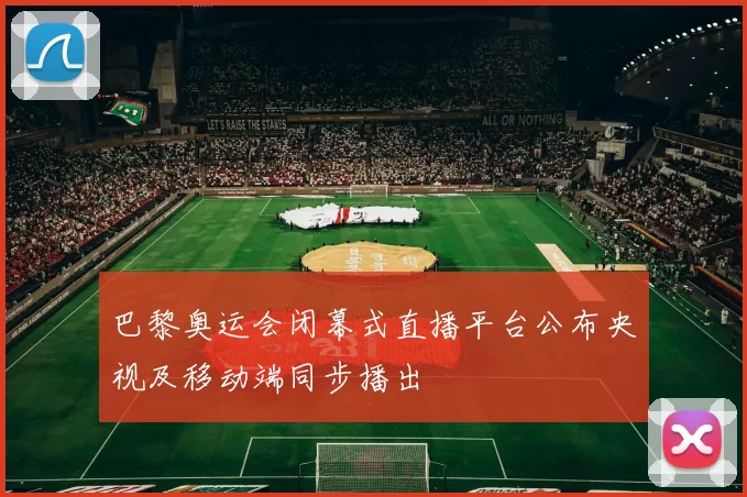 巴黎奥运会闭幕式直播平台公布央视及移动端同步播出