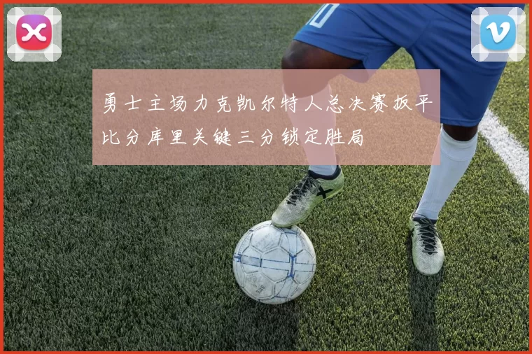 勇士主场力克凯尔特人总决赛扳平比分库里关键三分锁定胜局