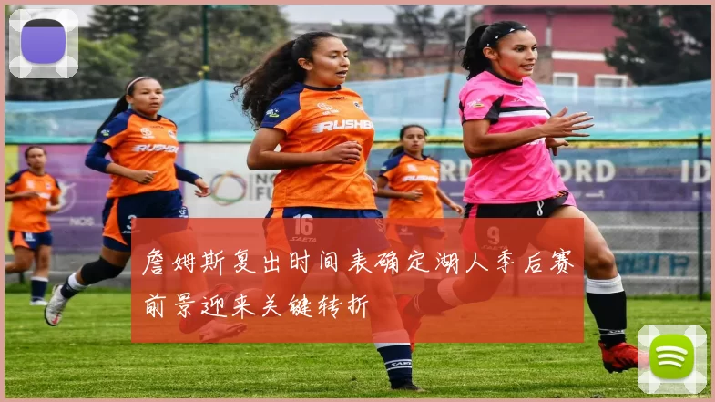 詹姆斯复出时间表确定湖人季后赛前景迎来关键转折