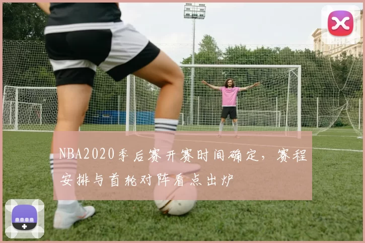 NBA2020季后赛开赛时间确定，赛程安排与首轮对阵看点出炉