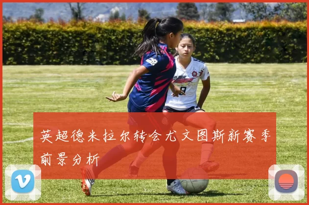 英超德米拉尔转会尤文图斯新赛季前景分析