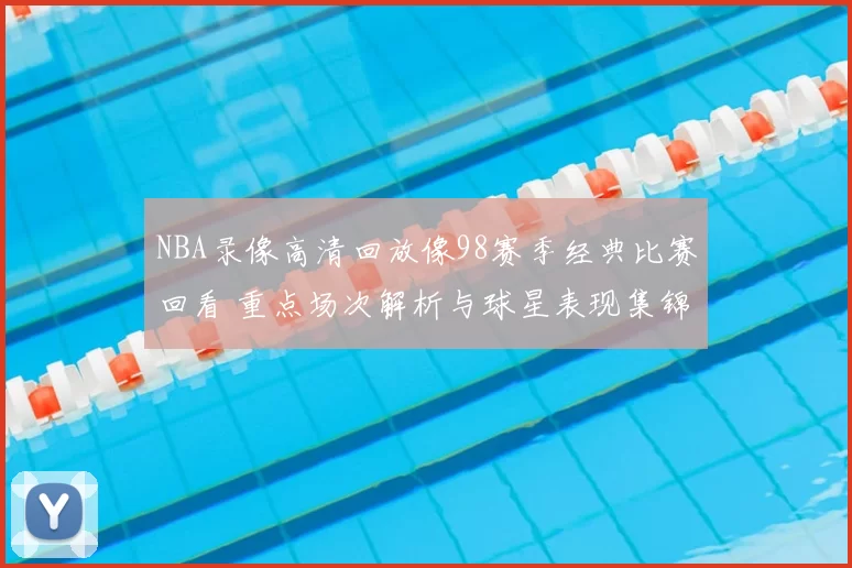 NBA录像高清回放像98赛季经典比赛回看 重点场次解析与球星表现集锦