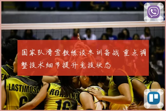 国家队滑雪教练谈冬训备战 重点调整技术细节提升竞技状态