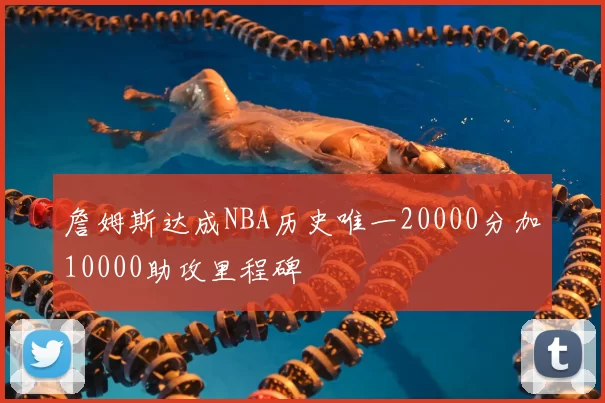 詹姆斯达成NBA历史唯一20000分加10000助攻里程碑