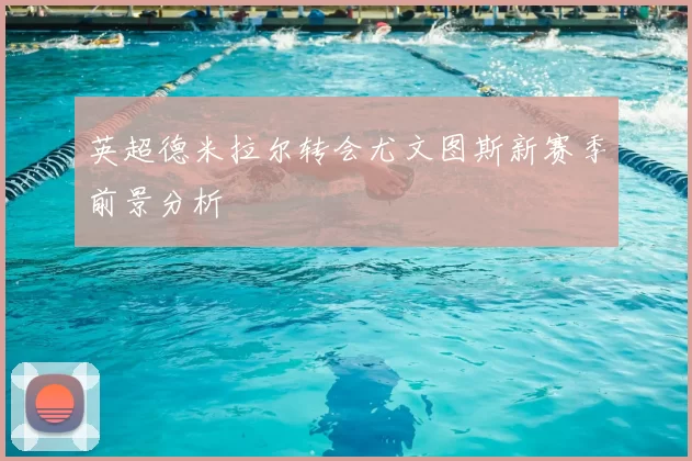 英超德米拉尔转会尤文图斯新赛季前景分析