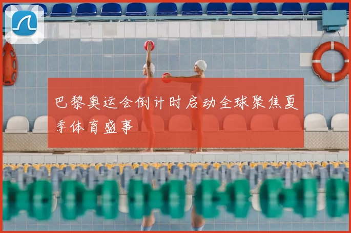 巴黎奥运会倒计时启动全球聚焦夏季体育盛事