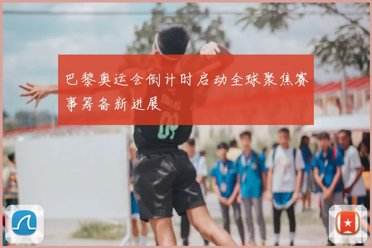 巴黎奥运会倒计时启动全球聚焦赛事筹备新进展