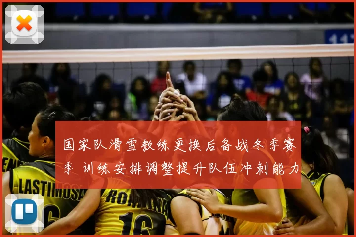 国家队滑雪教练更换后备战冬季赛季 训练安排调整提升队伍冲刺能力