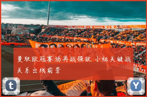 曼联欧冠赛场再战强敌 小组关键战关系出线前景