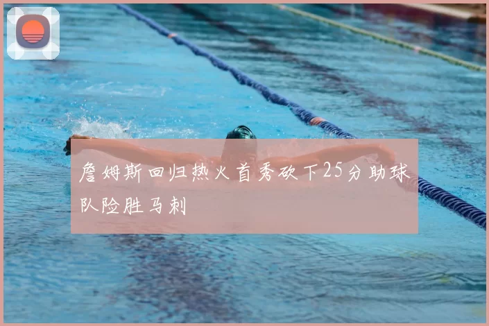 詹姆斯回归热火首秀砍下25分助球队险胜马刺