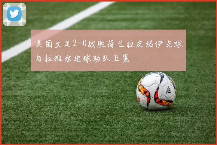 美国女足2-0战胜荷兰拉皮诺伊点球与拉维尔进球助队卫冕