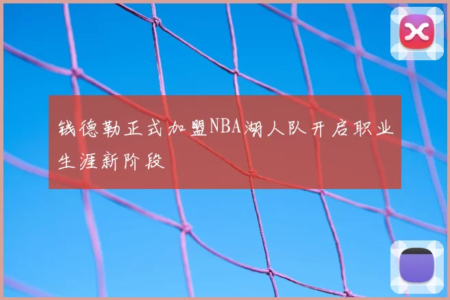 钱德勒正式加盟NBA湖人队开启职业生涯新阶段