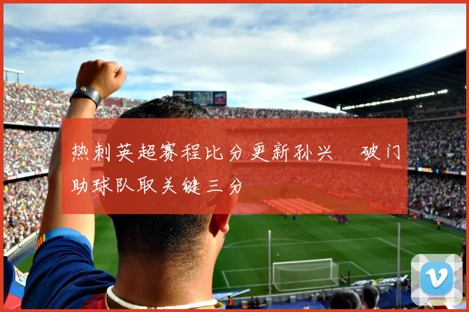 热刺英超赛程比分更新孙兴慜破门助球队取关键三分