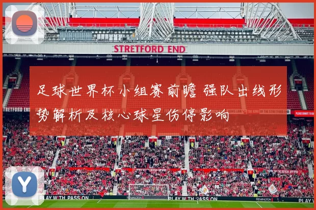 足球世界杯小组赛前瞻 强队出线形势解析及核心球星伤停影响