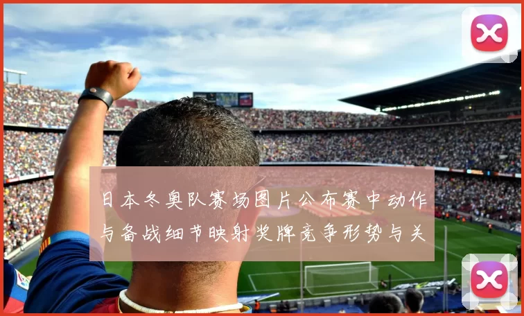 日本冬奥队赛场图片公布赛中动作与备战细节映射奖牌竞争形势与关注点