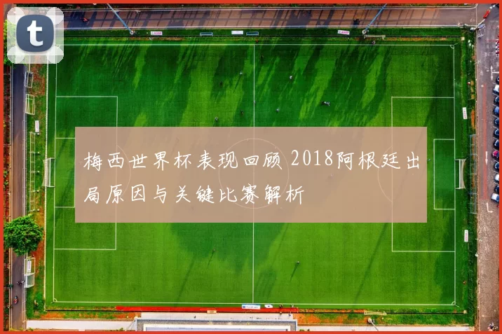 梅西世界杯表现回顾 2018阿根廷出局原因与关键比赛解析