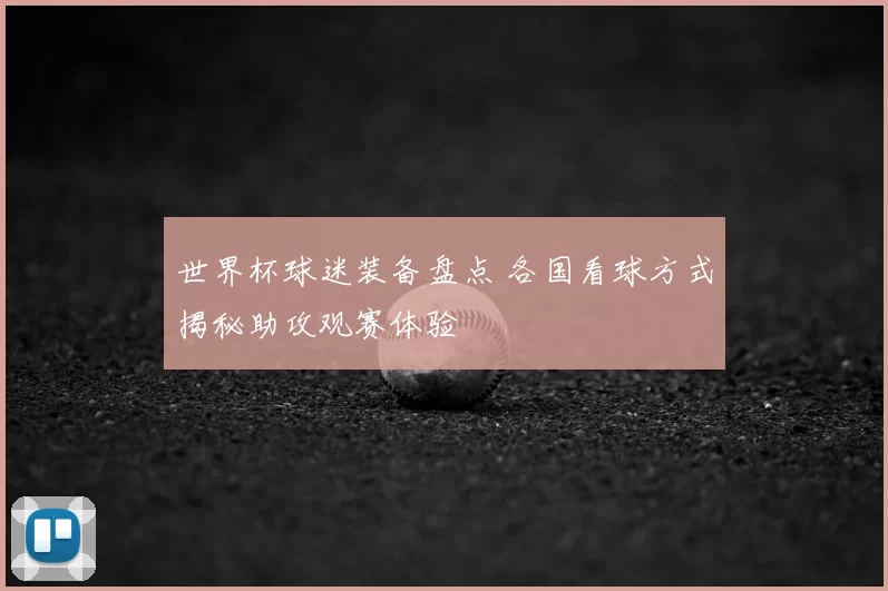 世界杯球迷装备盘点 各国看球方式揭秘助攻观赛体验