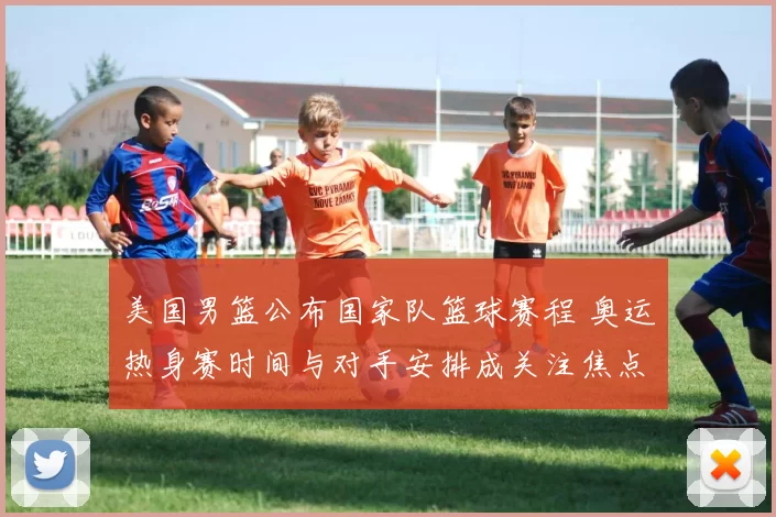 美国男篮公布国家队篮球赛程 奥运热身赛时间与对手安排成关注焦点