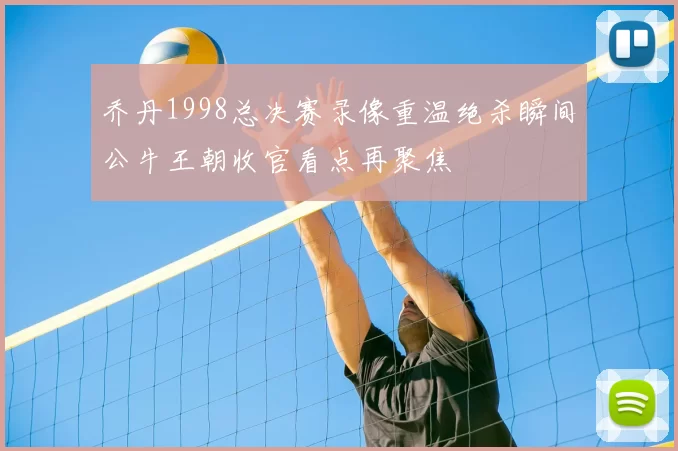 乔丹1998总决赛录像重温绝杀瞬间公牛王朝收官看点再聚焦