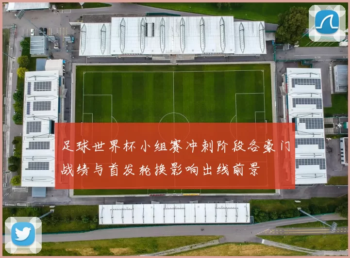足球世界杯小组赛冲刺阶段各豪门战绩与首发轮换影响出线前景