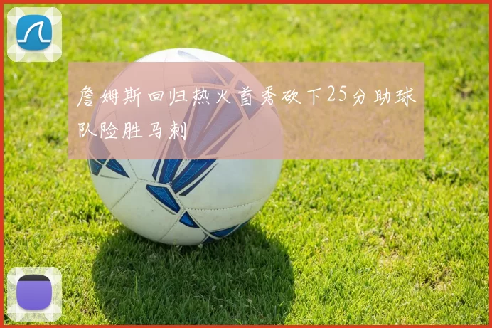 詹姆斯回归热火首秀砍下25分助球队险胜马刺